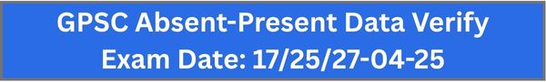 GPSC Absent-Present Data Verify: Exam Date 17/25/27-04-25